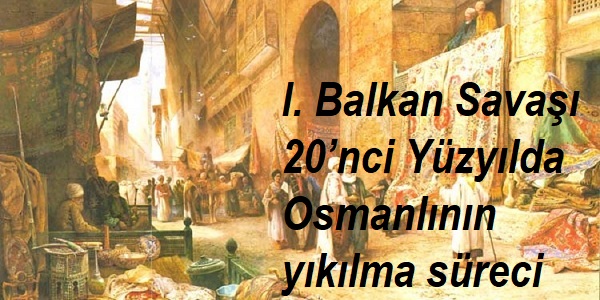 I. Balkan Savaşı-20’nci Yüzyılda Osmanlının yıkılma süreci